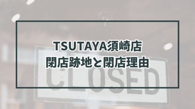 TSUTAYA須崎店の跡地どうなる？なぜ閉店か理由も調査！