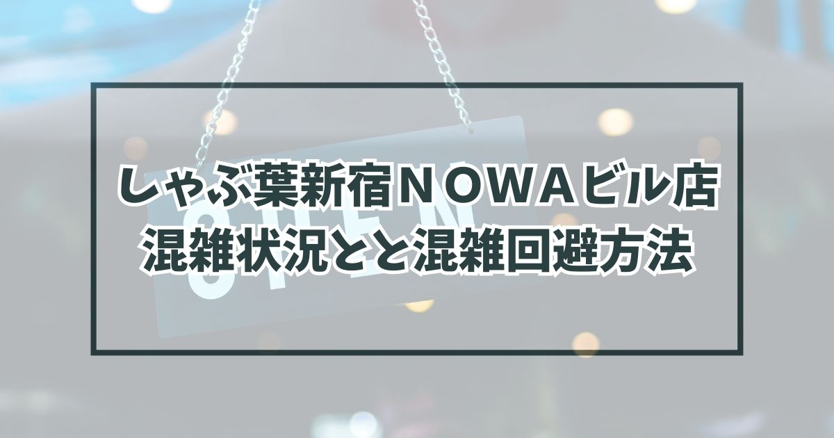 しゃぶ葉新宿ＮＯＷＡビル店の混雑状況は？空いてる穴場時間と混雑回避方法も！
