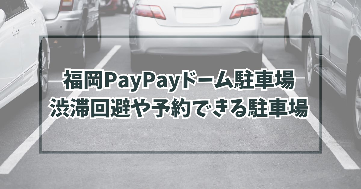 福岡PayPayドーム駐車場どこ？渋滞回避の穴場や民間の予約方法も！