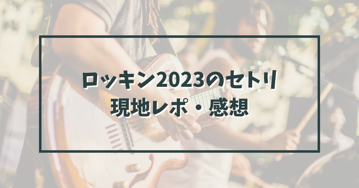 ロッキン2023の8月11日12日13日のセトリは？現地レポや感想は？