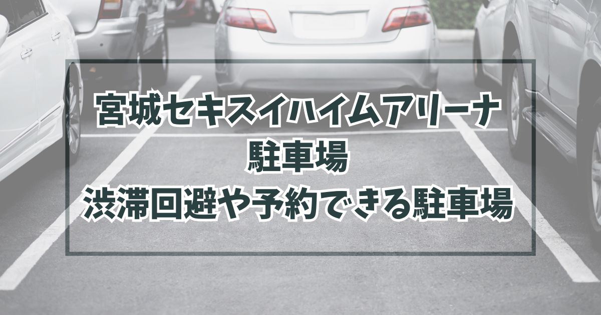 宮城セキスイハイムアリーナ駐車場どこ？渋滞回避や予約できる駐車場は？