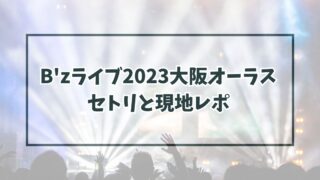 B'zライブ2023大阪オーラスのセトリは？最終日の現地レポは？