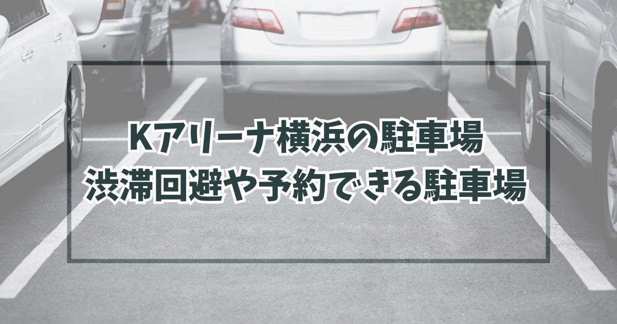 Kアリーナ横浜の駐車場どこ？渋滞回避や予約できる駐車場は？