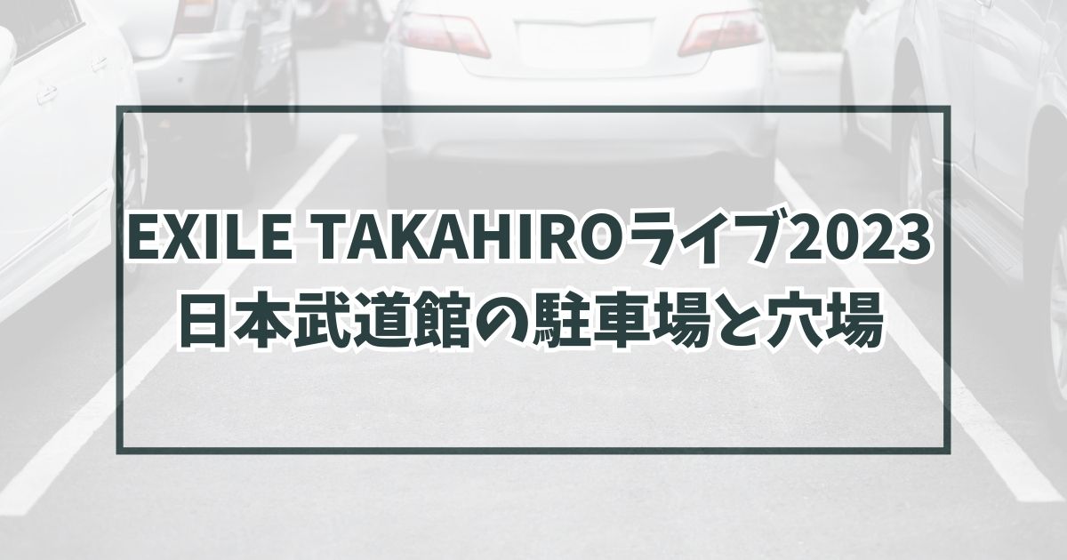 EXILETAKAHIROライブ2023日本武道館の駐車場どこ？渋滞回避の穴場や民間の予約方法も！