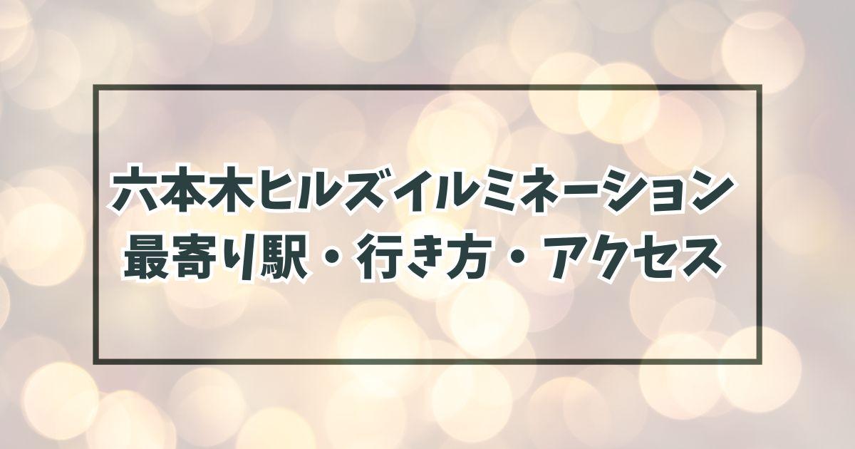 六本木ヒルズのイルミネーション2024の最寄り駅どこ？行き方やアクセスも！