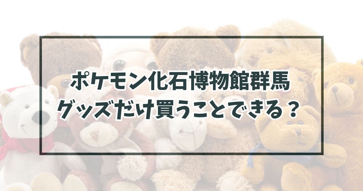 ポケモン化石博物館群馬のグッズだけ買うことできる？