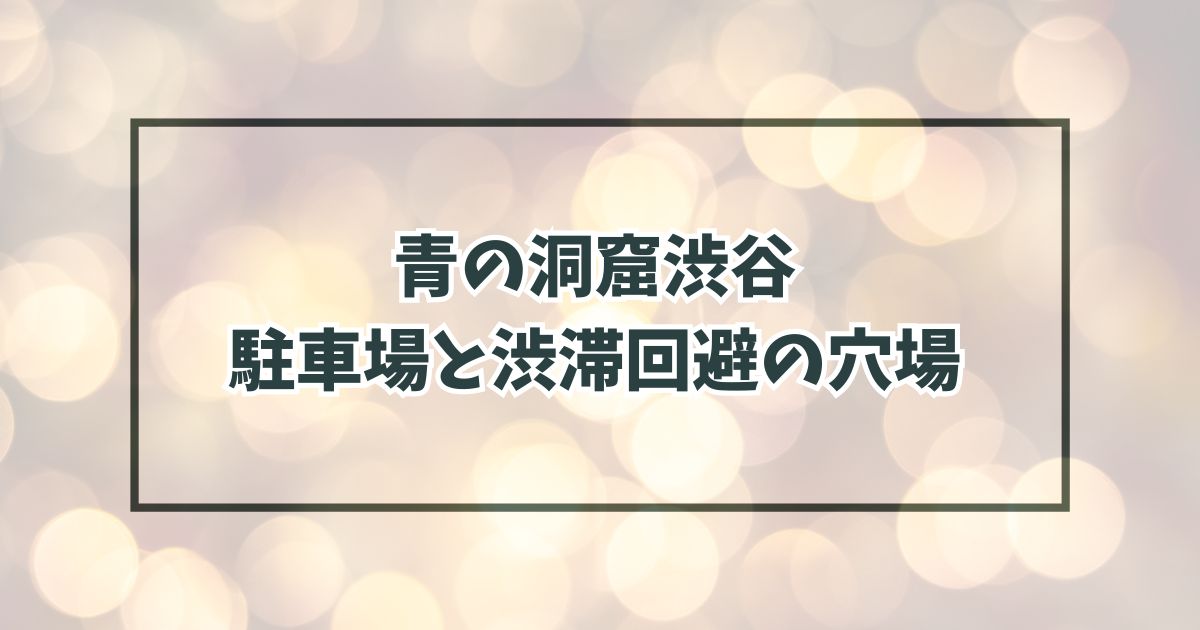 青の洞窟渋谷2024の駐車場どこ？渋滞回避の穴場や民間の予約方法も！