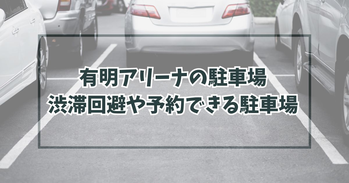 有明アリーナの駐車場どこ？渋滞回避や予約できる駐車場は？