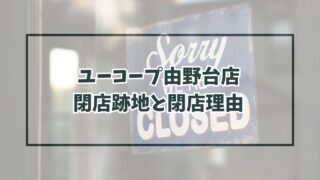 ユーコープ由野台店の跡地どうなる？閉店理由は生協の店舗事業部が赤字だから？