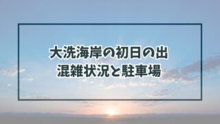 大洗海岸の初日の出2024の混雑状況は？駐車場と渋滞回避法も！