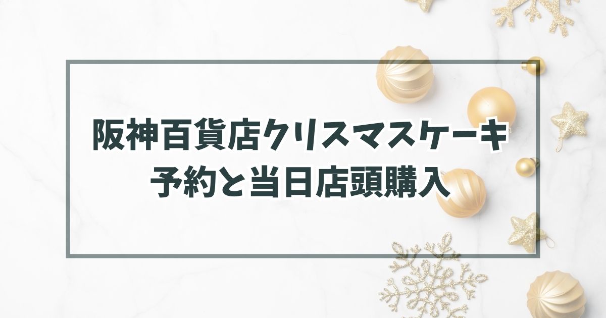 阪神百貨店クリスマスケーキ2023の予約いつまで？当日予約なしでも店頭購入できる？