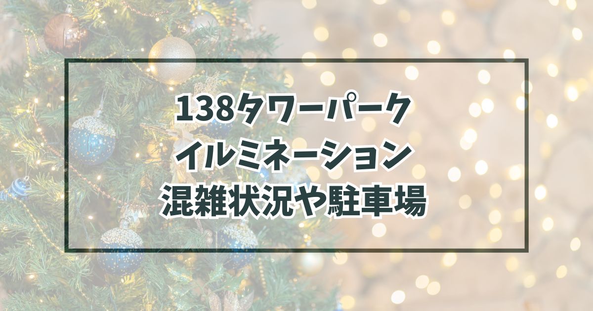 138タワーパークイルミネーション20232024混雑状況は？駐車場やアクセス方法も！