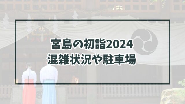 宮島の初詣2024の混雑状況は？駐車場やアクセス方法も紹介！