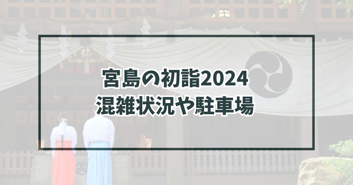 宮島の初詣2024の混雑状況は？駐車場やアクセス方法も紹介！