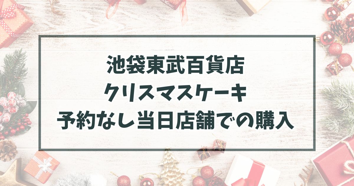 池袋東武百貨店クリスマスケーキ2023は予約なしで当日店舗で買える？半額になる？