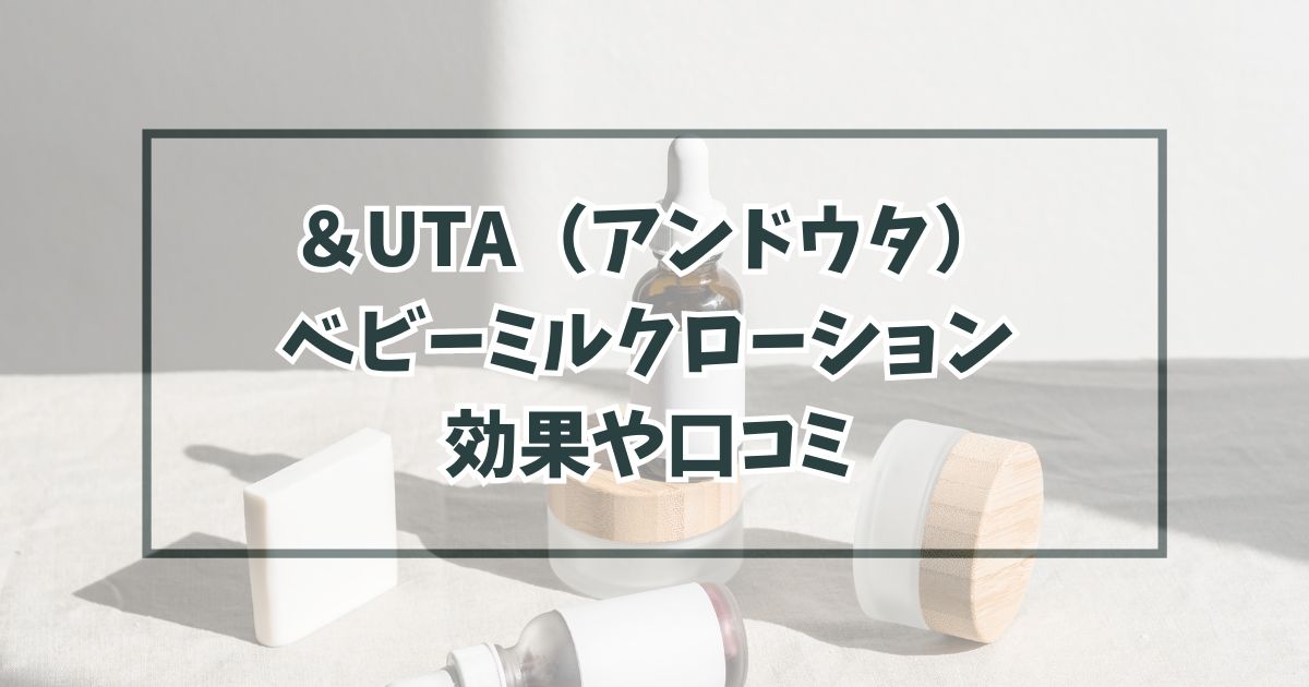 ＆UTA（アンドウタ）ベビーミルクローションの効果や口コミは？副作用や危険性・最安値も！
