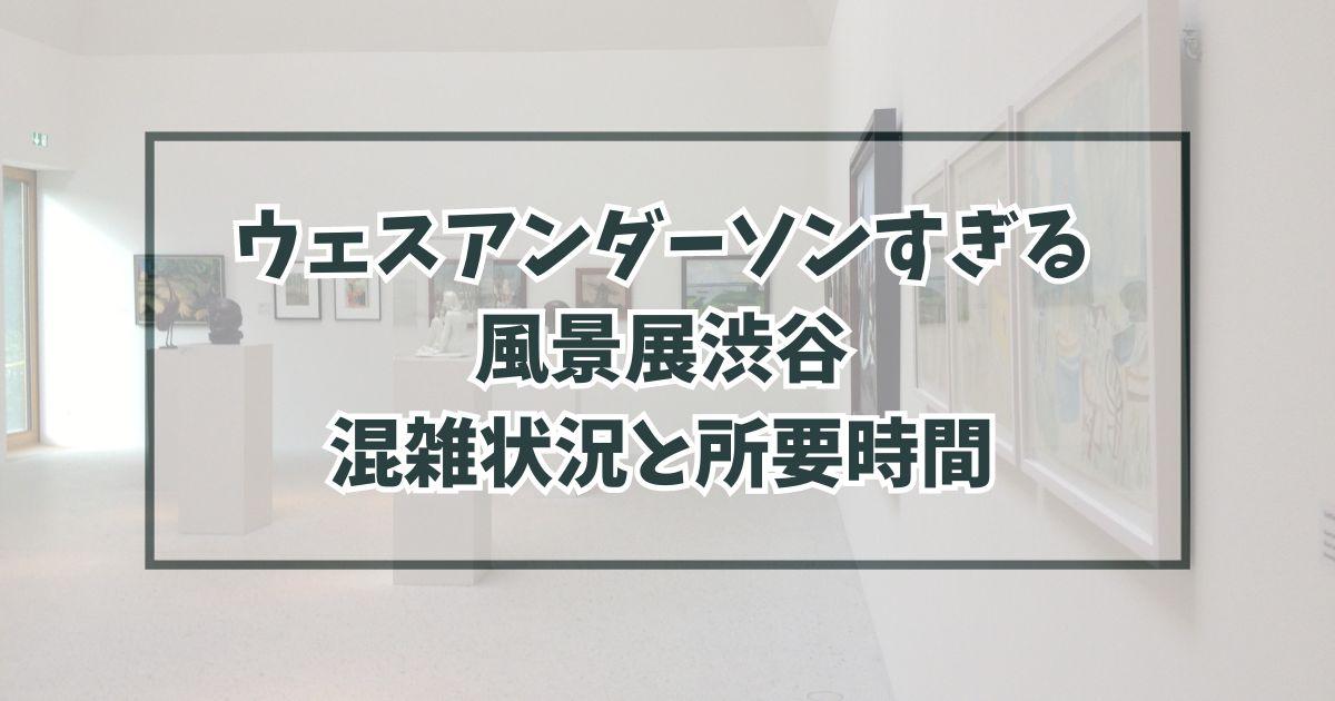 ウェスアンダーソンすぎる風景展渋谷の混雑状況は？所要時間はどのくらい？