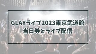 GLAYライブ2023東京武道館に当日券ある？ライブ配信は？