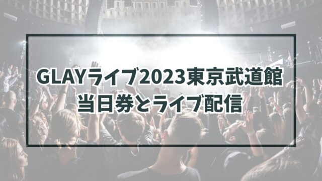 GLAYライブ2023東京武道館に当日券ある？ライブ配信は？