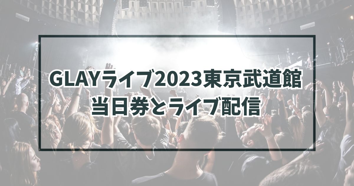 GLAYライブ2023東京武道館に当日券ある？ライブ配信は？