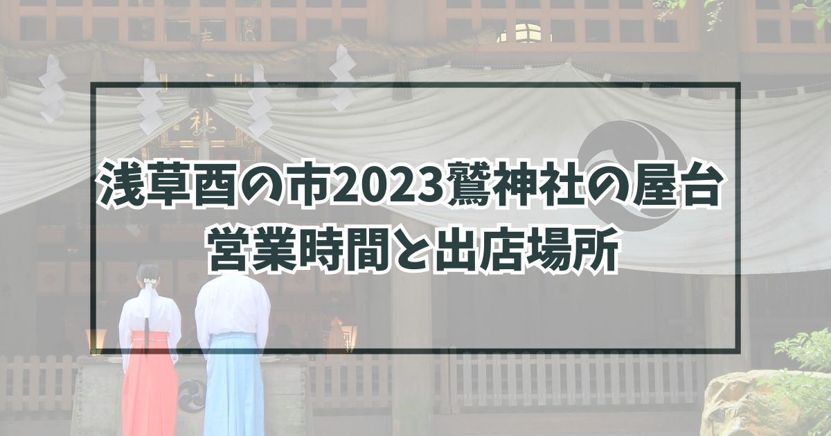 浅草酉の市2023鷲神社の屋台は何時から何時まで？出店場所や種類も！