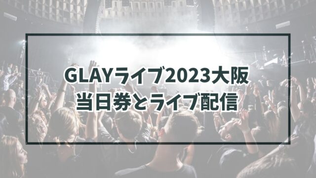 GLAYライブ2023大阪に当日券ある？ライブ配信は？