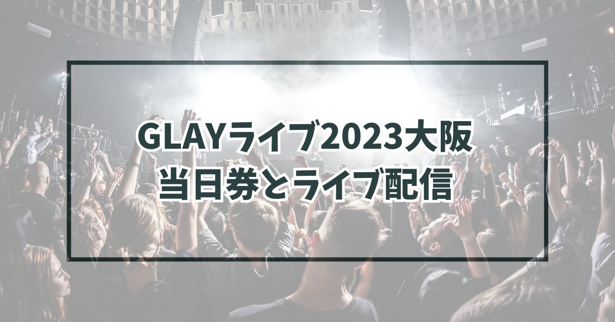 GLAYライブ2023大阪に当日券ある？ライブ配信は？