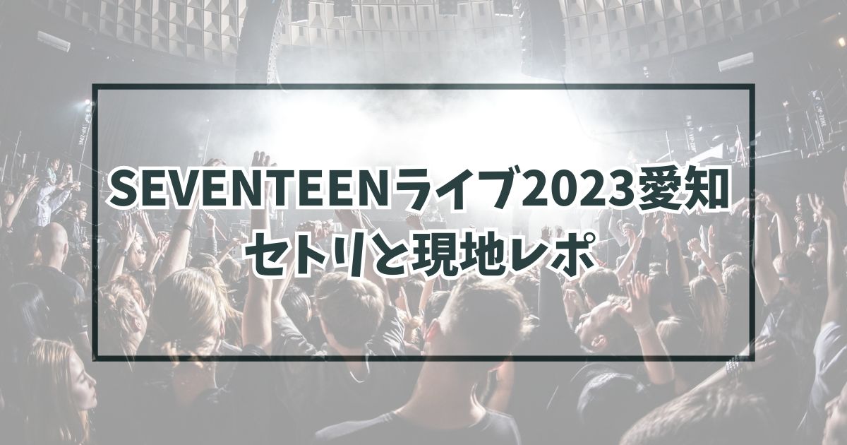SEVENTEENライブ2023愛知は？現地レポや感想は？