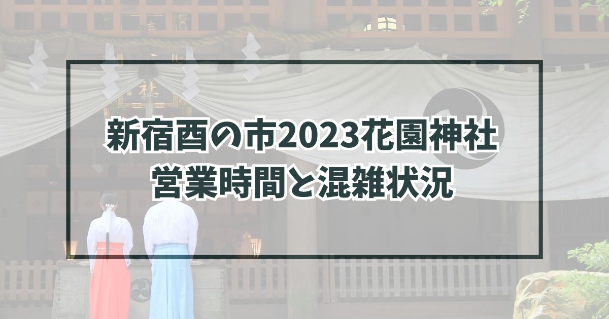 新宿酉の市2023花園神社は何時から何時まで？混雑状況と穴場時間は？