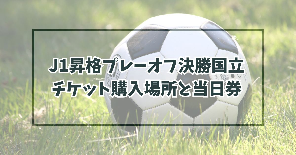 J1昇格プレーオフ決勝国立のチケットいつから？購入場所や当日券情報も！