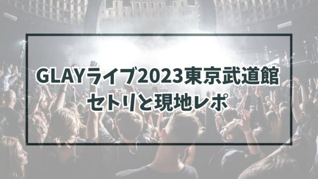 GLAYライブ2023東京武道館のセトリは？現地レポや感想は？