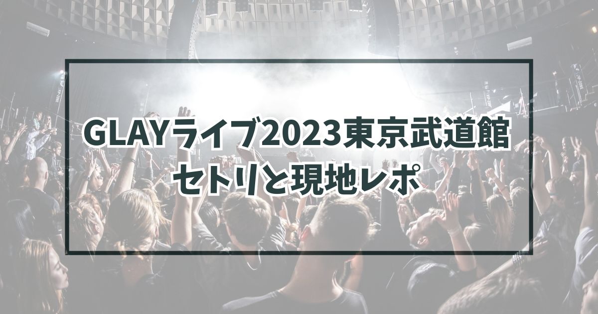 GLAYライブ2023東京武道館のセトリは？現地レポや感想は？