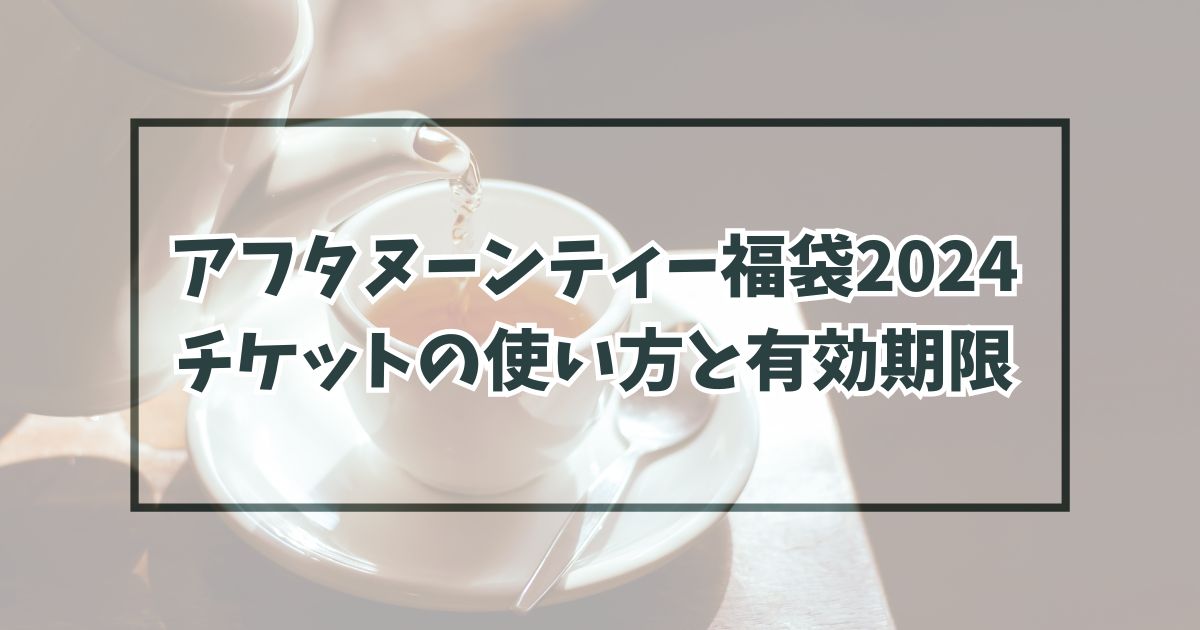 アフタヌーンティー福袋2024チケットの使い方は？有効期限はいつまで？