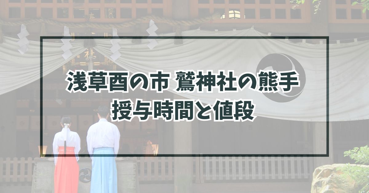 浅草酉の市2023鷲神社の熊手は何時から何時まで？値段や種類も！