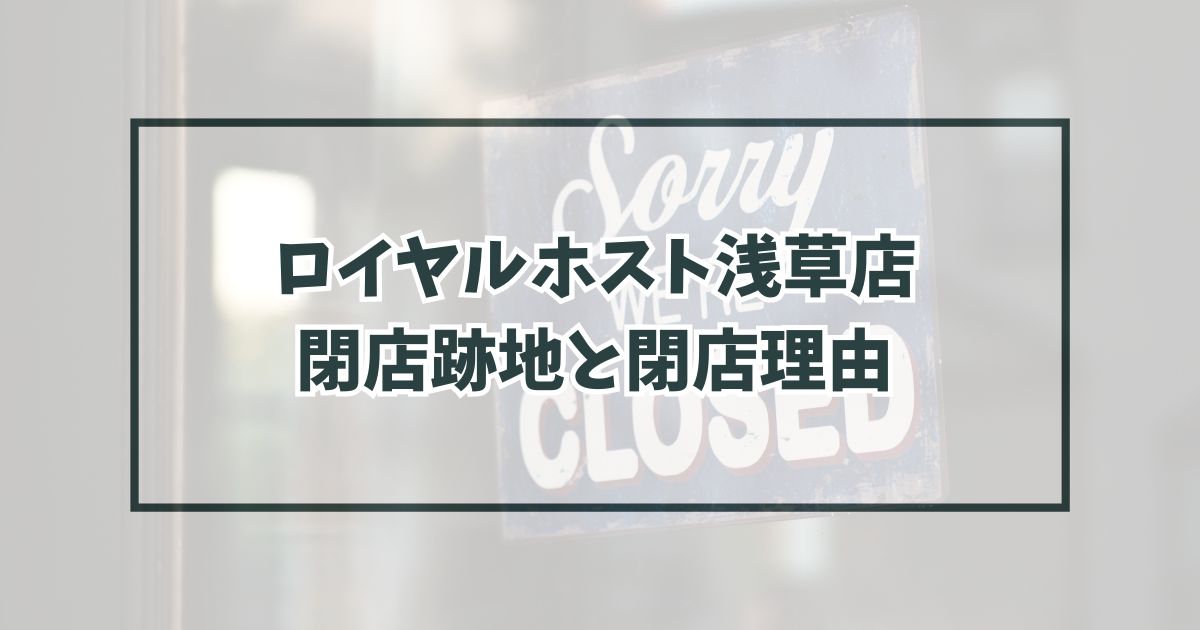 ロイヤルホスト浅草店の跡地どうなる？閉店理由は売上の減少か？
