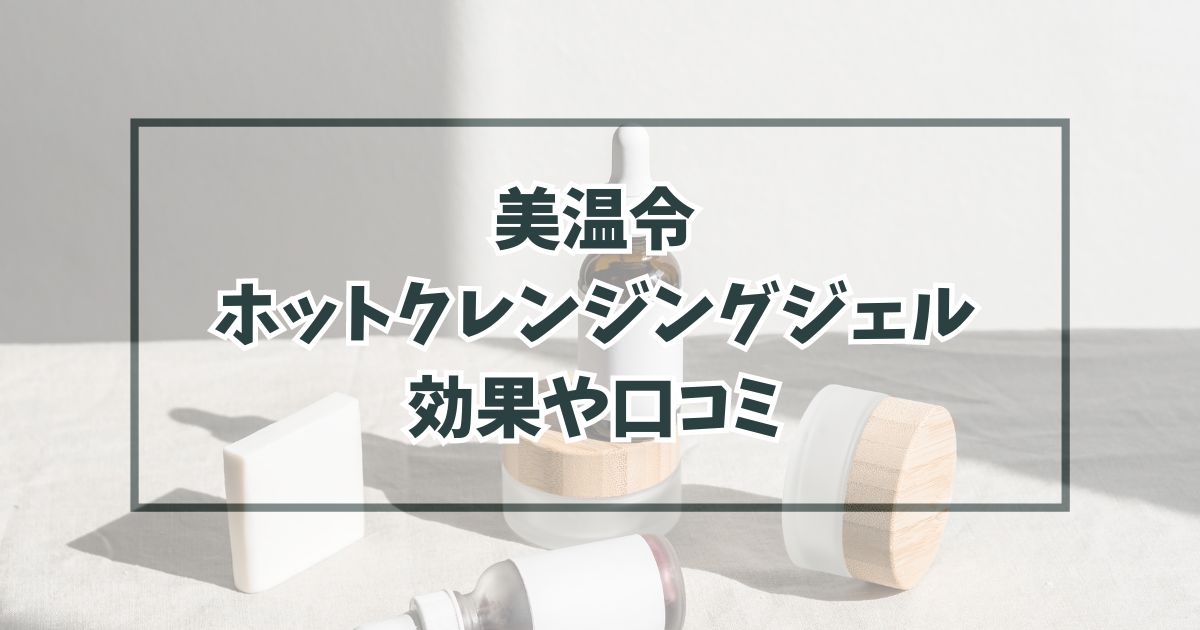 美温令ホットクレンジングジェルの効果や口コミは？副作用や肌刺激・最安値も！