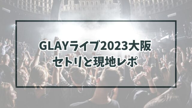 GLAYライブ2023大阪のセトリは？現地レポや感想は？