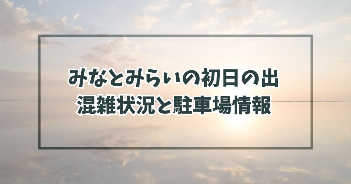 みなとみらいの初日の出2024の混雑状況と混雑回避方法は？駐車場は予約できる？