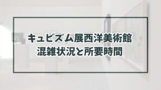 キュビズム展西洋美術館の混雑状況は？所要時間はどのくらい？