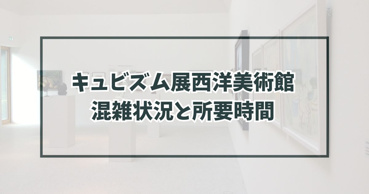 キュビズム展西洋美術館の混雑状況は？所要時間はどのくらい？