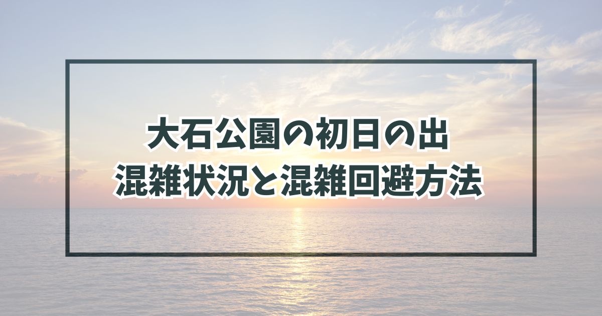 大石公園の初日の出2024の混雑状況と混雑回避方法は？駐車場は予約できる？