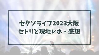 セクゾライブ2023大阪のセトリは？現地レポや感想は？
