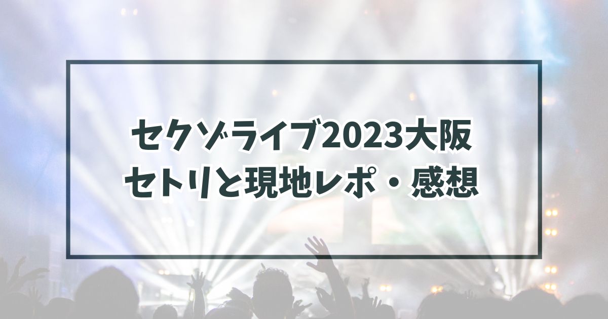 セクゾライブ2023大阪のセトリは？現地レポや感想は？