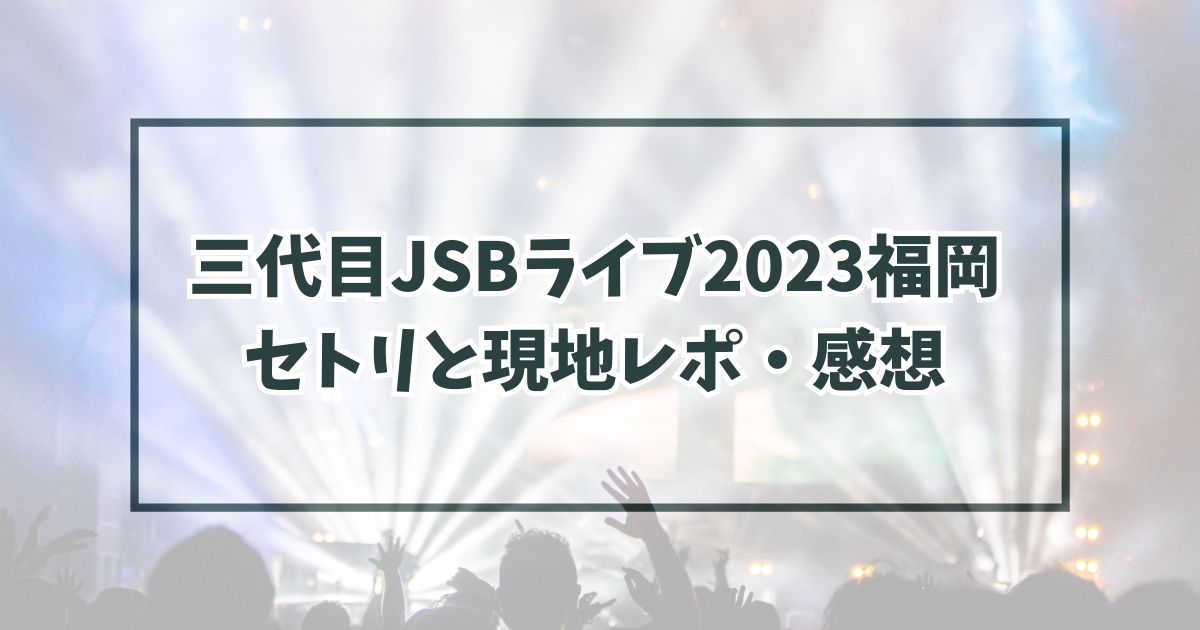 三代目JSBライブ2023福岡 セトリと現地レポ・感想