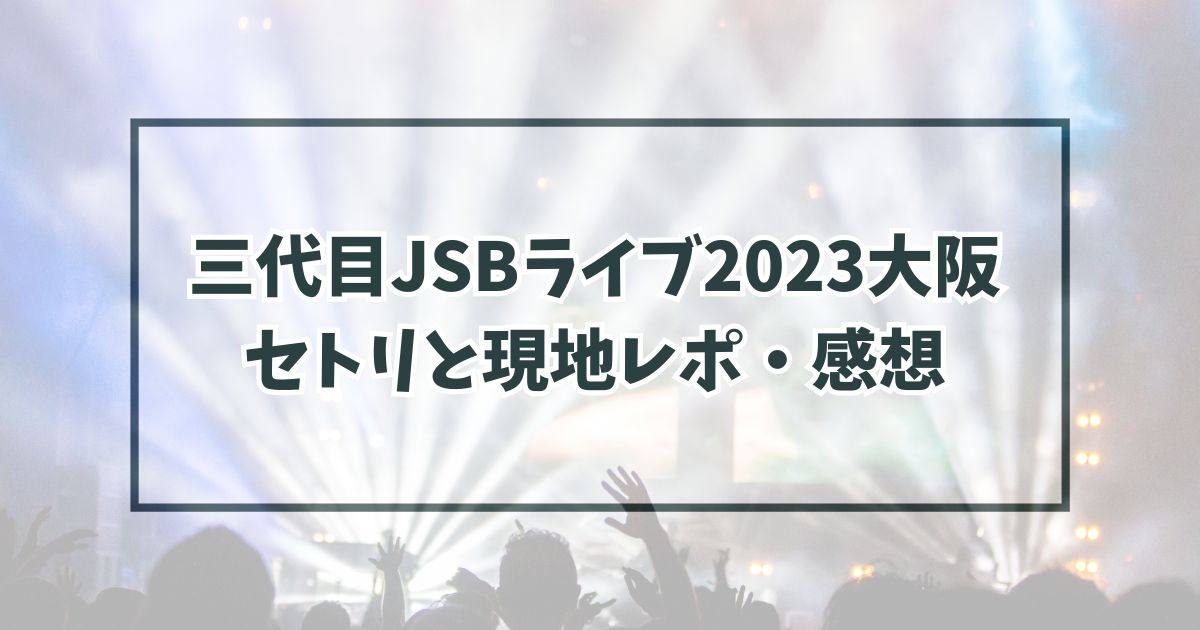 三代目JSBライブ2023大阪 セトリと現地レポ・感想