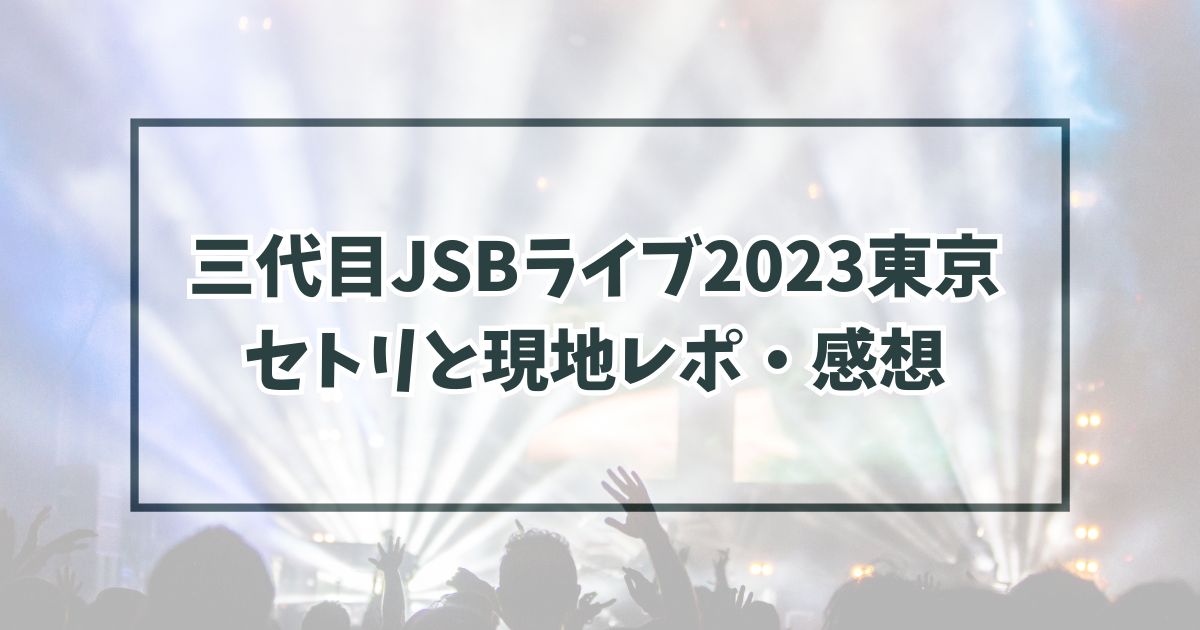 三代目JSBライブ2023東京 セトリと現地レポ・感想