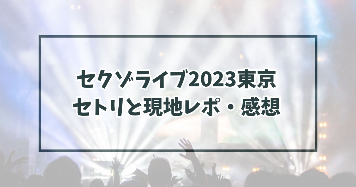 セクゾライブ2023東京のセトリは？現地レポや感想は？