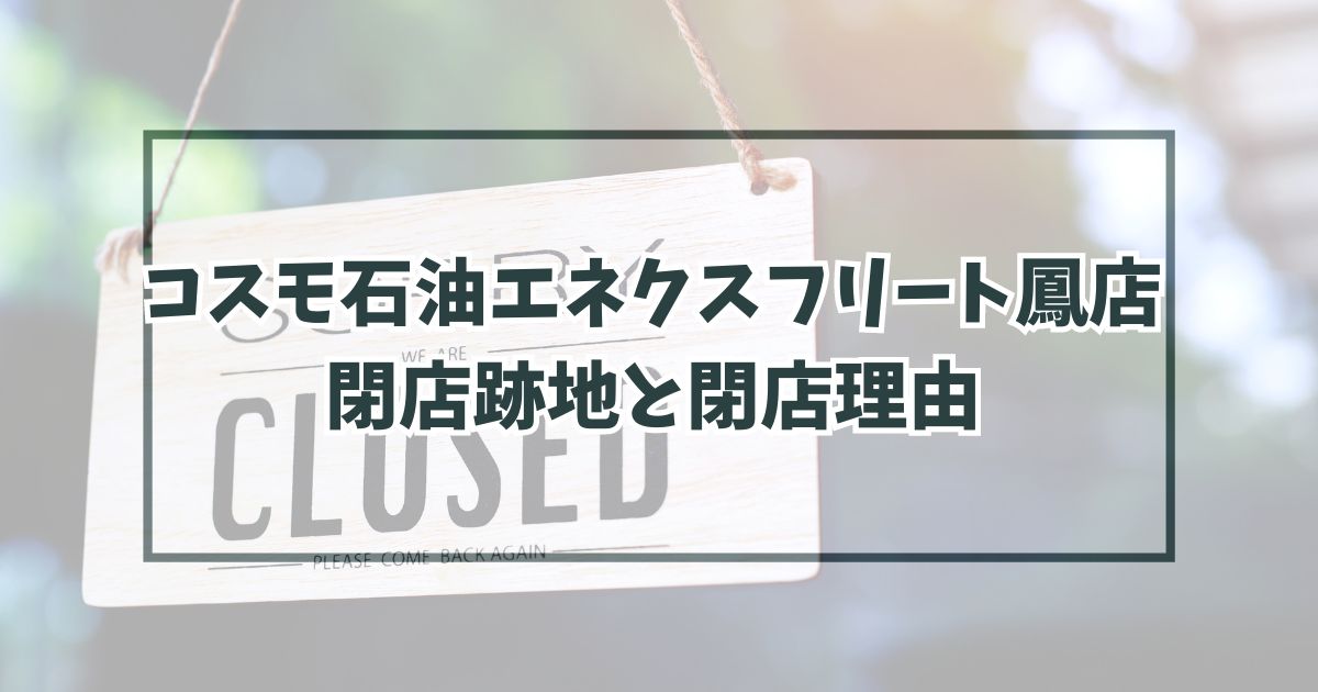 コスモ石油エネクスフリート鳳店の跡地どうなる？閉店理由は競合が増えたから！