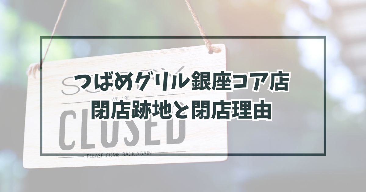 つばめグリル銀座コア店の跡地どうなる？閉店理由はビルの建て替えのため！