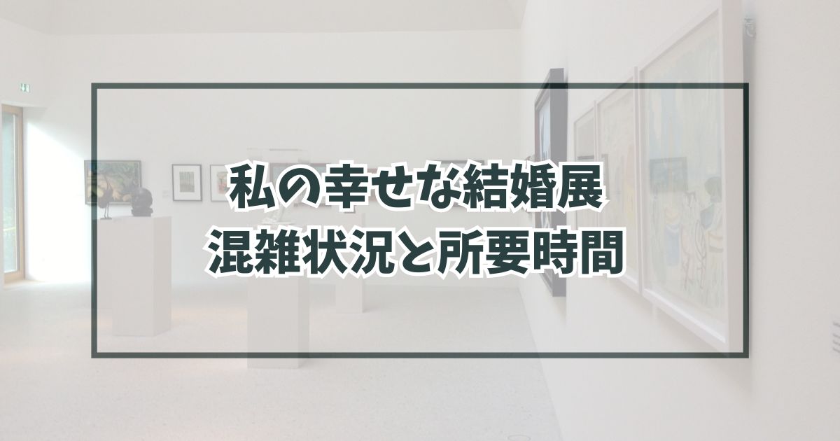 私の幸せな結婚展2024東京の混雑状況は？混雑回避方法と所要時間も！
